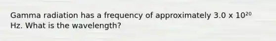 Gamma radiation has a frequency of approximately 3.0 x 10²⁰ Hz. What is the wavelength?