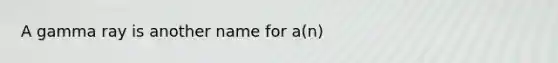 A gamma ray is another name for a(n)