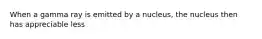 When a gamma ray is emitted by a nucleus, the nucleus then has appreciable less