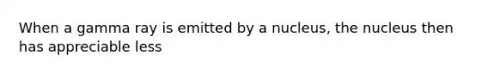 When a gamma ray is emitted by a nucleus, the nucleus then has appreciable less