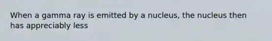 When a gamma ray is emitted by a nucleus, the nucleus then has appreciably less