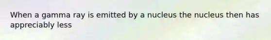 When a gamma ray is emitted by a nucleus the nucleus then has appreciably less