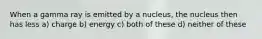 When a gamma ray is emitted by a nucleus, the nucleus then has less a) charge b) energy c) both of these d) neither of these
