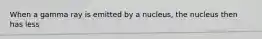 When a gamma ray is emitted by a nucleus, the nucleus then has less