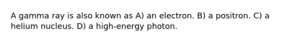 A gamma ray is also known as A) an electron. B) a positron. C) a helium nucleus. D) a high-energy photon.