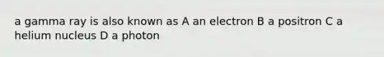 a gamma ray is also known as A an electron B a positron C a helium nucleus D a photon