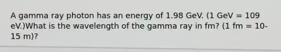 A gamma ray photon has an energy of 1.98 GeV. (1 GeV = 109 eV.)What is the wavelength of the gamma ray in fm? (1 fm = 10-15 m)?