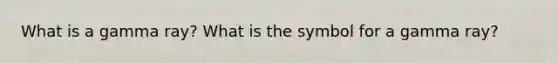 What is a gamma ray? What is the symbol for a gamma ray?