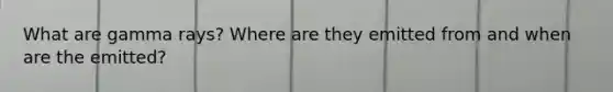 What are gamma rays? Where are they emitted from and when are the emitted?