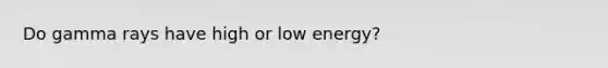 Do gamma rays have high or low energy?