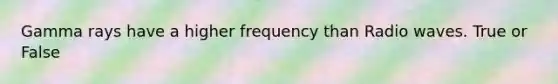 Gamma rays have a higher frequency than Radio waves. True or False