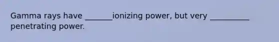 Gamma rays have _______ionizing power, but very __________ penetrating power.