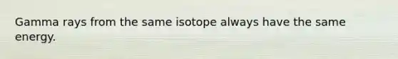 Gamma rays from the same isotope always have the same energy.