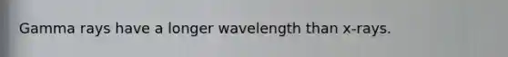 Gamma rays have a longer wavelength than x-rays.