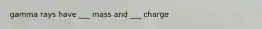 gamma rays have ___ mass and ___ charge