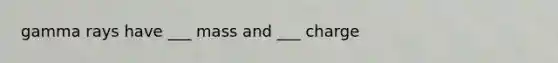 gamma rays have ___ mass and ___ charge