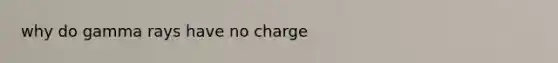 why do gamma rays have no charge