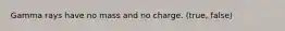 Gamma rays have no mass and no charge. (true, false)