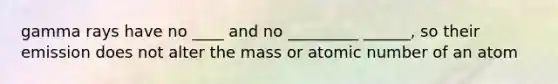 gamma rays have no ____ and no _________ ______, so their emission does not alter the mass or atomic number of an atom