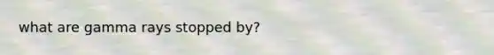 what are gamma rays stopped by?