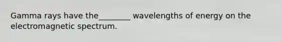 Gamma rays have the________ wavelengths of energy on the electromagnetic spectrum.