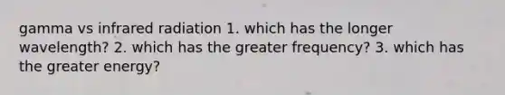 gamma vs infrared radiation 1. which has the longer wavelength? 2. which has the greater frequency? 3. which has the greater energy?