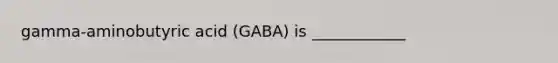 gamma-aminobutyric acid (GABA) is ____________