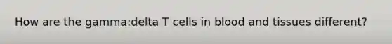 How are the gamma:delta T cells in blood and tissues different?