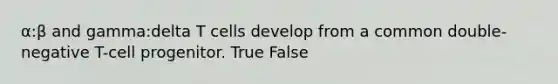 α:β and gamma:delta T cells develop from a common double-negative T-cell progenitor. True False