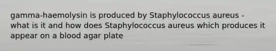 gamma-haemolysin is produced by Staphylococcus aureus - what is it and how does Staphylococcus aureus which produces it appear on a blood agar plate