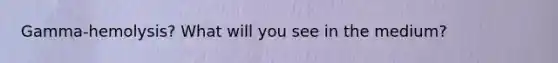 Gamma-hemolysis? What will you see in the medium?