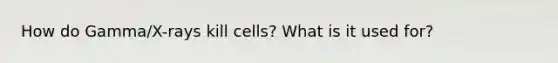 How do Gamma/X-rays kill cells? What is it used for?