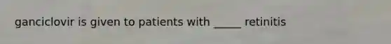 ganciclovir is given to patients with _____ retinitis