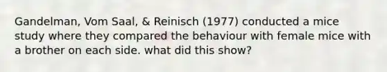 Gandelman, Vom Saal, & Reinisch (1977) conducted a mice study where they compared the behaviour with female mice with a brother on each side. what did this show?