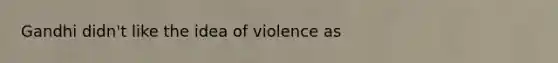 Gandhi didn't like the idea of violence as