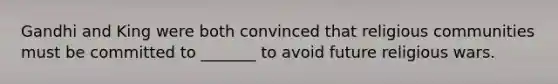 Gandhi and King were both convinced that religious communities must be committed to _______ to avoid future religious wars.