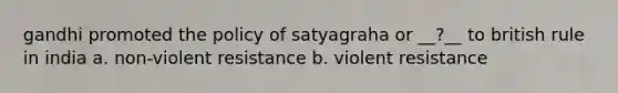 gandhi promoted the policy of satyagraha or __?__ to british rule in india a. non-violent resistance b. violent resistance