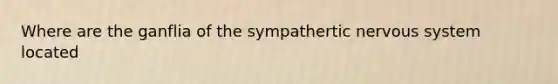 Where are the ganflia of the sympathertic nervous system located