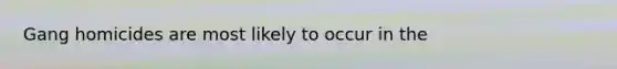 Gang homicides are most likely to occur in the
