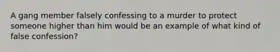 A gang member falsely confessing to a murder to protect someone higher than him would be an example of what kind of false confession?