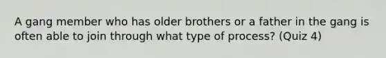 A gang member who has older brothers or a father in the gang is often able to join through what type of process? (Quiz 4)