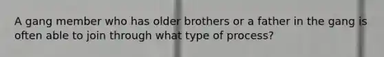 A gang member who has older brothers or a father in the gang is often able to join through what type of process?