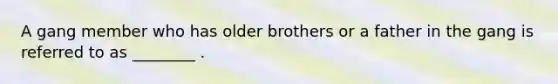 A gang member who has older brothers or a father in the gang is referred to as ________ .