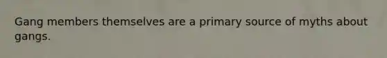 Gang members themselves are a primary source of myths about gangs.