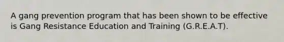 A gang prevention program that has been shown to be effective is Gang Resistance Education and Training (G.R.E.A.T).
