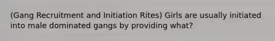(Gang Recruitment and Initiation Rites) Girls are usually initiated into male dominated gangs by providing what?