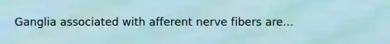 Ganglia associated with afferent nerve fibers are...