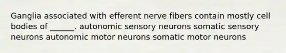 Ganglia associated with efferent nerve fibers contain mostly cell bodies of ______. autonomic sensory neurons somatic sensory neurons autonomic motor neurons somatic motor neurons