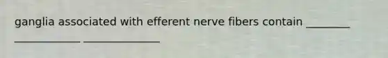 ganglia associated with efferent nerve fibers contain ________ ____________ ______________