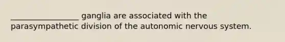 _________________ ganglia are associated with the parasympathetic division of the autonomic nervous system.